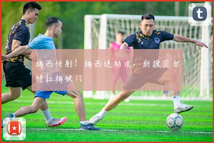 梅西传射！梅西送助攻，新援贝尔特拉梅破门