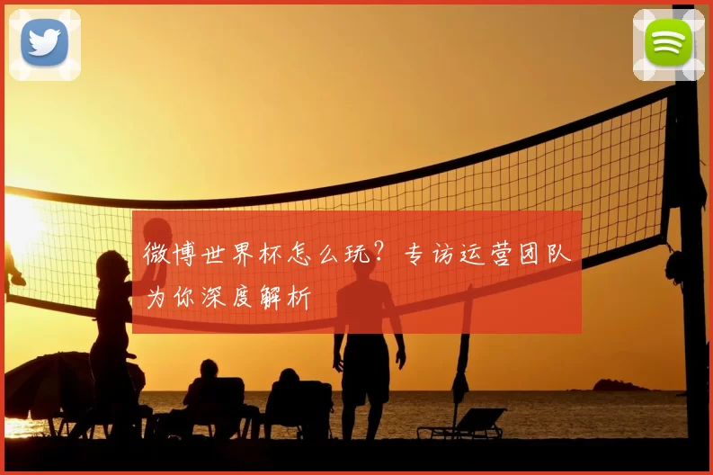 微博世界杯怎么玩？专访运营团队为你深度解析