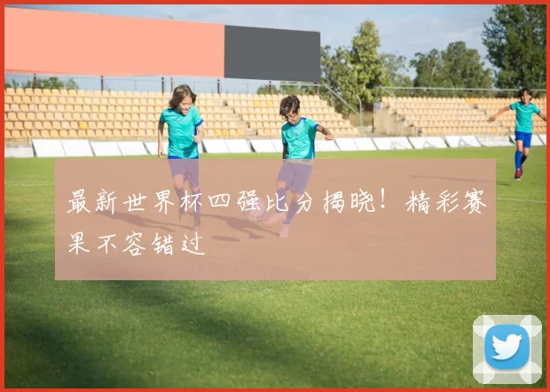 最新世界杯四强比分揭晓!精彩赛果不容错过