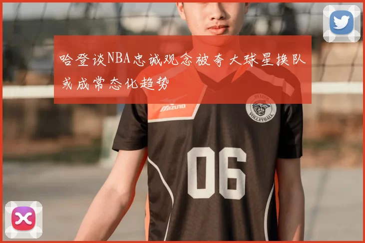 哈登谈NBA忠诚观念被夸大球星换队或成常态化趋势
