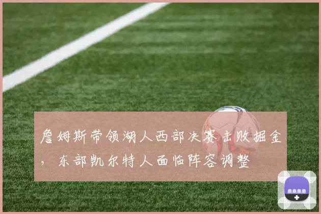 詹姆斯带领湖人西部决赛击败掘金，东部凯尔特人面临阵容调整
