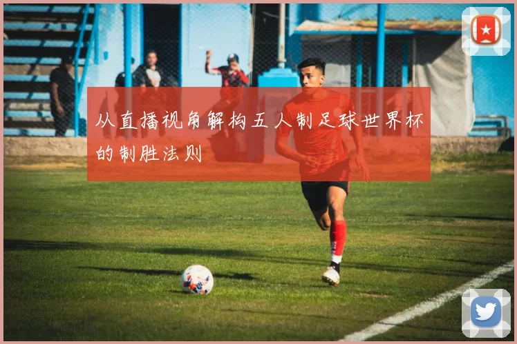 从直播视角解构五人制足球世界杯的制胜法则