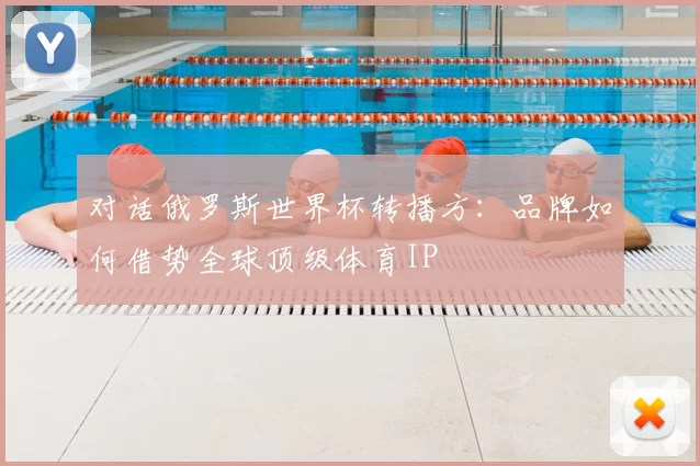 对话俄罗斯世界杯转播方:品牌如何借势全球顶级体育IP