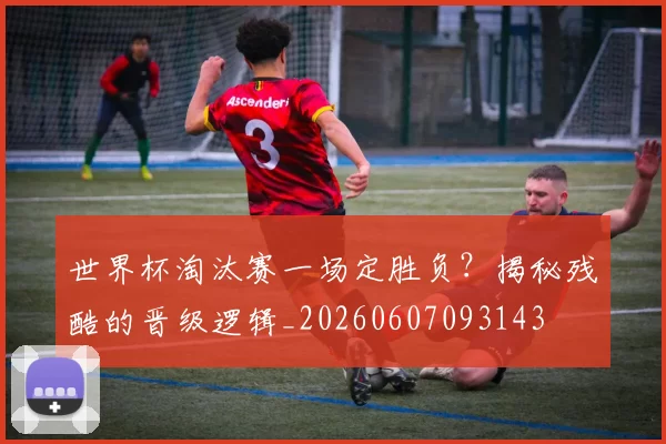 世界杯淘汰赛一场定胜负？揭秘残酷的晋级逻辑_20260607093143