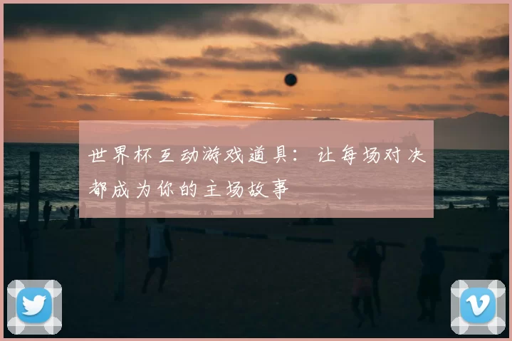 世界杯互动游戏道具:让每场对决都成为你的主场故事