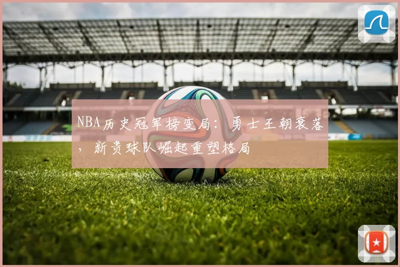NBA历史冠军榜变局：勇士王朝衰落，新贵球队崛起重塑格局