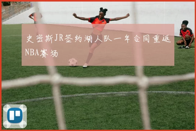 史密斯JR签约湖人队一年合同重返NBA赛场