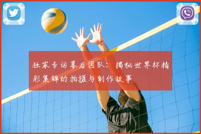 独家专访幕后团队：揭秘世界杯精彩集锦的拍摄与制作故事
