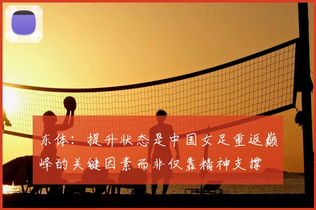 东体:提升状态是中国女足重返巅峰的关键因素而非仅靠精神支撑