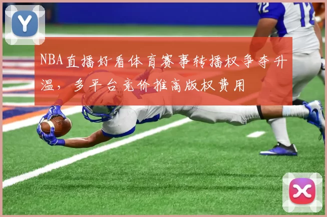 NBA直播好看体育赛事转播权争夺升温,多平台竞价推高版权费用
