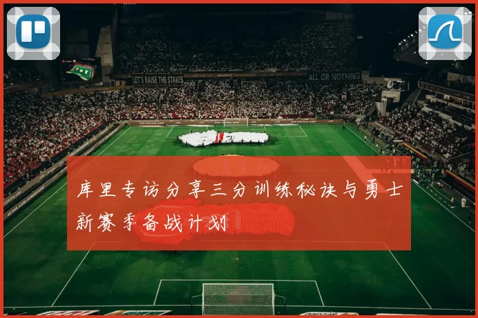 库里专访分享三分训练秘诀与勇士新赛季备战计划