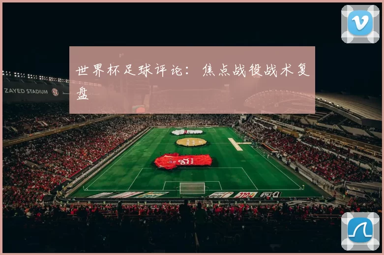 世界杯足球评论：焦点战役战术复盘