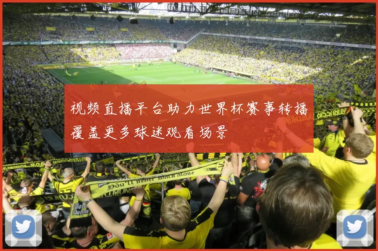 视频直播平台助力世界杯赛事转播覆盖更多球迷观看场景