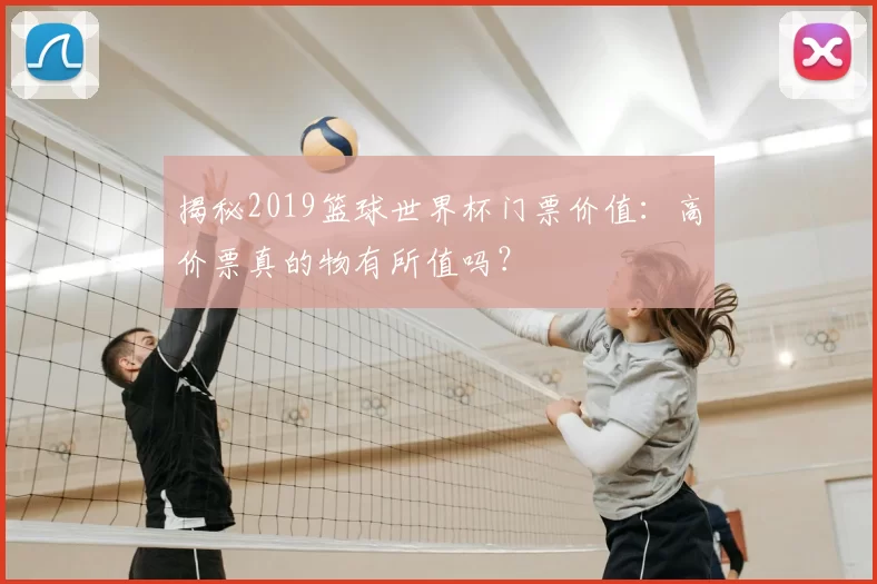揭秘2019篮球世界杯门票价值:高价票真的物有所值吗?