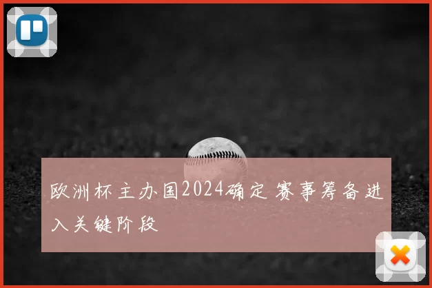欧洲杯主办国2024确定 赛事筹备进入关键阶段