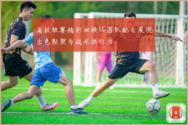 高校联赛精彩回顾IG团队配合展现出色默契与战术执行力