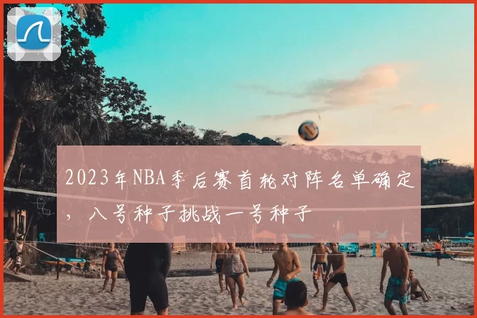 2023年NBA季后赛首轮对阵名单确定，八号种子挑战一号种子